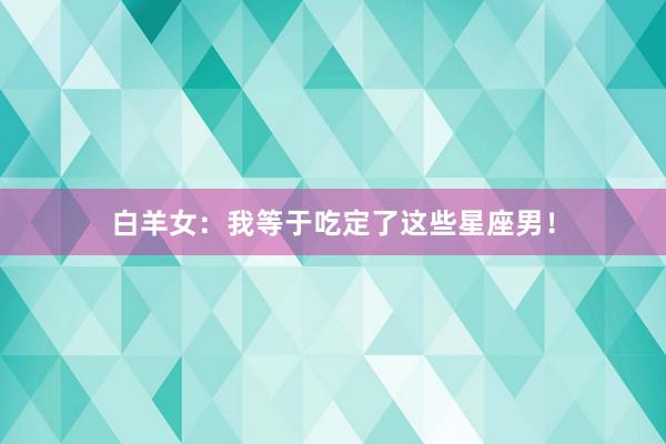 白羊女：我等于吃定了这些星座男！