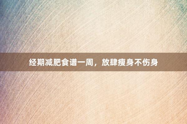 经期减肥食谱一周，放肆瘦身不伤身
