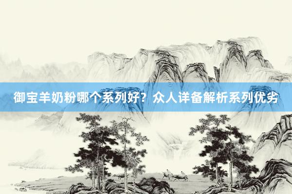 御宝羊奶粉哪个系列好？众人详备解析系列优劣