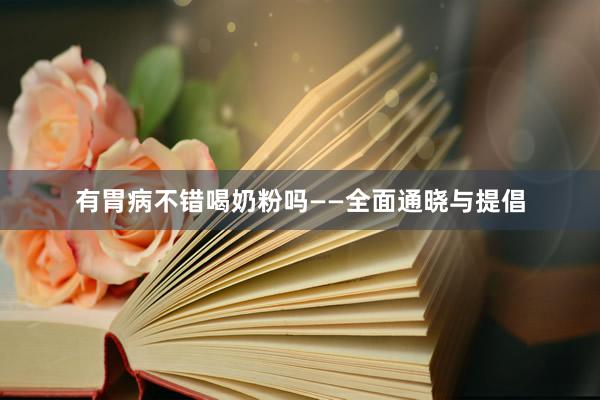有胃病不错喝奶粉吗——全面通晓与提倡