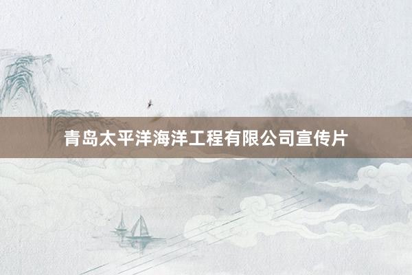 青岛太平洋海洋工程有限公司宣传片