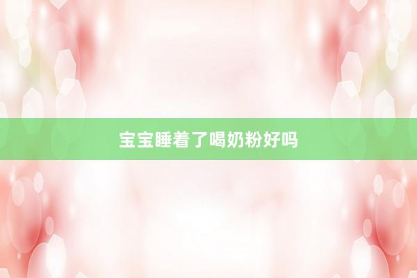 宝宝睡着了喝奶粉好吗