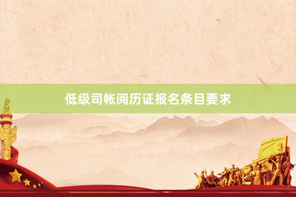 低级司帐阅历证报名条目要求