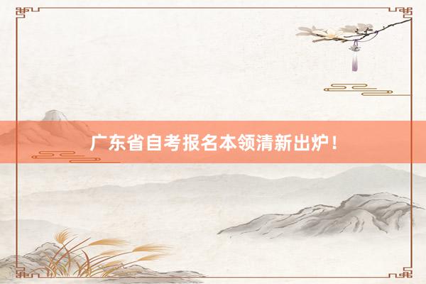 广东省自考报名本领清新出炉！