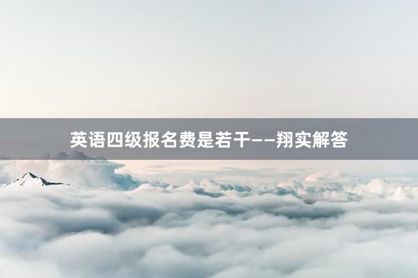 英语四级报名费是若干——翔实解答