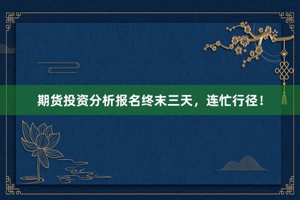 期货投资分析报名终末三天，连忙行径！