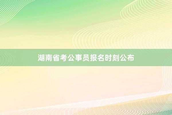 湖南省考公事员报名时刻公布