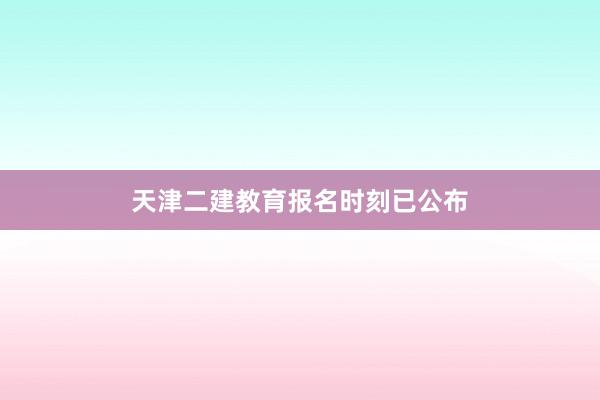 天津二建教育报名时刻已公布