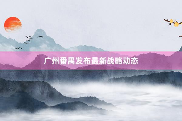 广州番禺发布最新战略动态