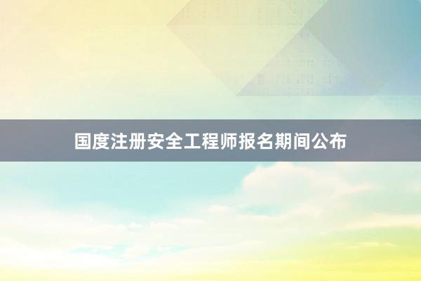 国度注册安全工程师报名期间公布
