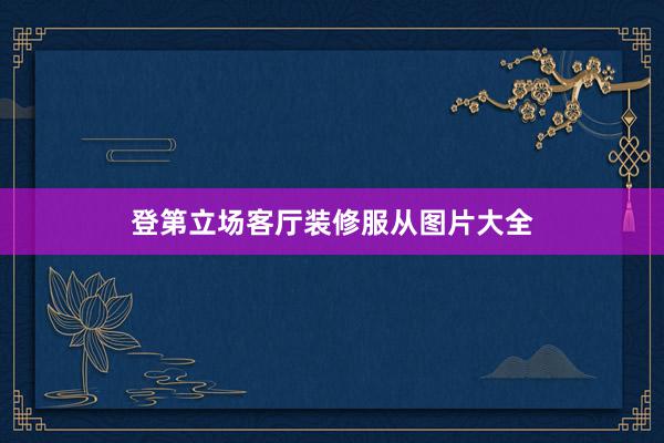 登第立场客厅装修服从图片大全