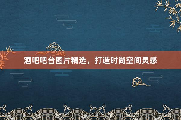 酒吧吧台图片精选，打造时尚空间灵感