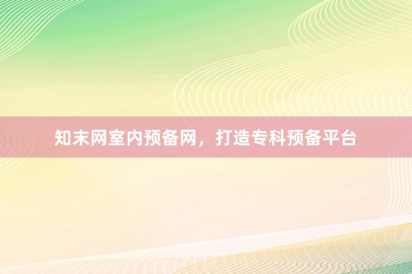 知末网室内预备网，打造专科预备平台