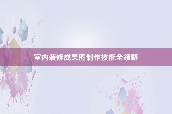 室内装修成果图制作技能全领略