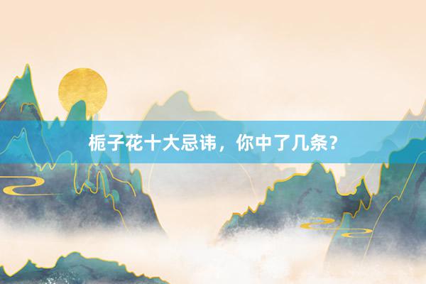 栀子花十大忌讳，你中了几条？
