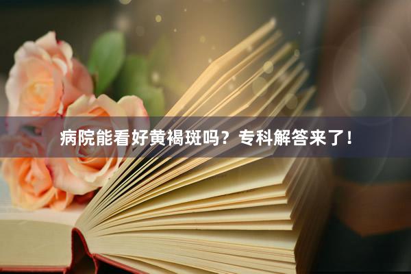 病院能看好黄褐斑吗？专科解答来了！