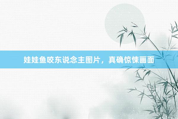 娃娃鱼咬东说念主图片，真确惊悚画面