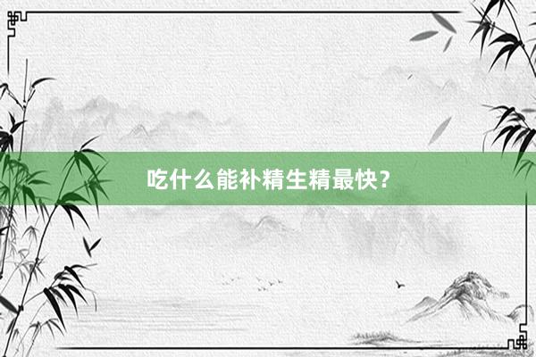 吃什么能补精生精最快？